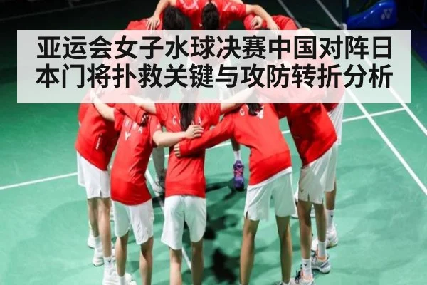 亚运会女子水球决赛中国对阵日本门将扑救关键与攻防转折分析（ng28）
