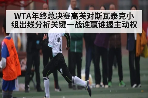 WTA年终总决赛高芙对斯瓦泰克小组出线分析关键一战谁赢谁握主动权