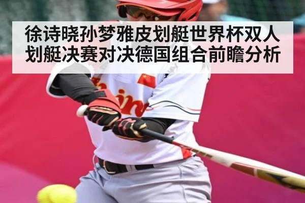 徐诗晓孙梦雅皮划艇世界杯双人划艇决赛对决德国组合前瞻分析