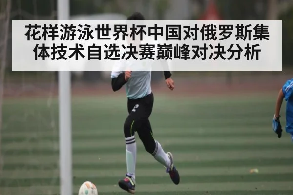 花样游泳世界杯中国对俄罗斯集体技术自选决赛巅峰对决分析