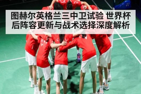 图赫尔英格兰三中卫试验 世界杯后阵容更新与战术选择深度解析 | ng28