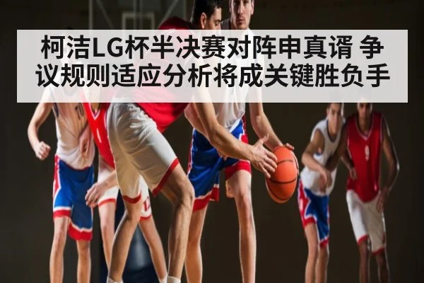 柯洁LG杯半决赛对阵申真谞 争议规则适应分析将成关键胜负手 | ng28